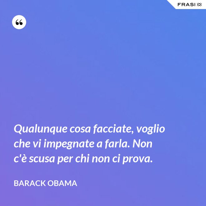 Qualunque cosa facciate, voglio che vi impegnate a farla. Non c'è scusa per chi non ci prova. - Barack Obama