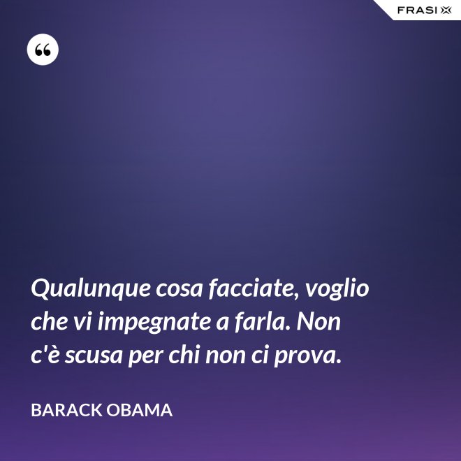 Qualunque cosa facciate, voglio che vi impegnate a farla. Non c'è scusa per chi non ci prova. - Barack Obama