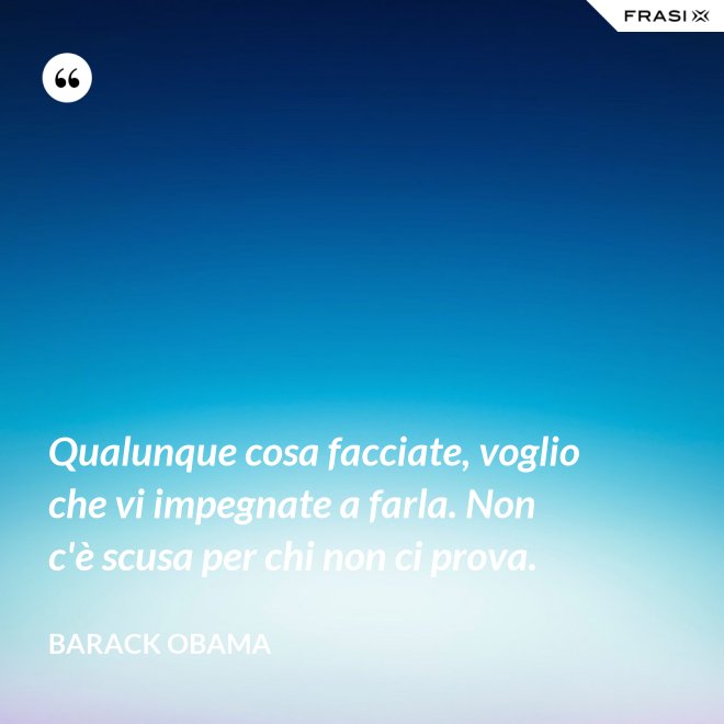 Qualunque cosa facciate, voglio che vi impegnate a farla. Non c'è scusa per chi non ci prova. - Barack Obama