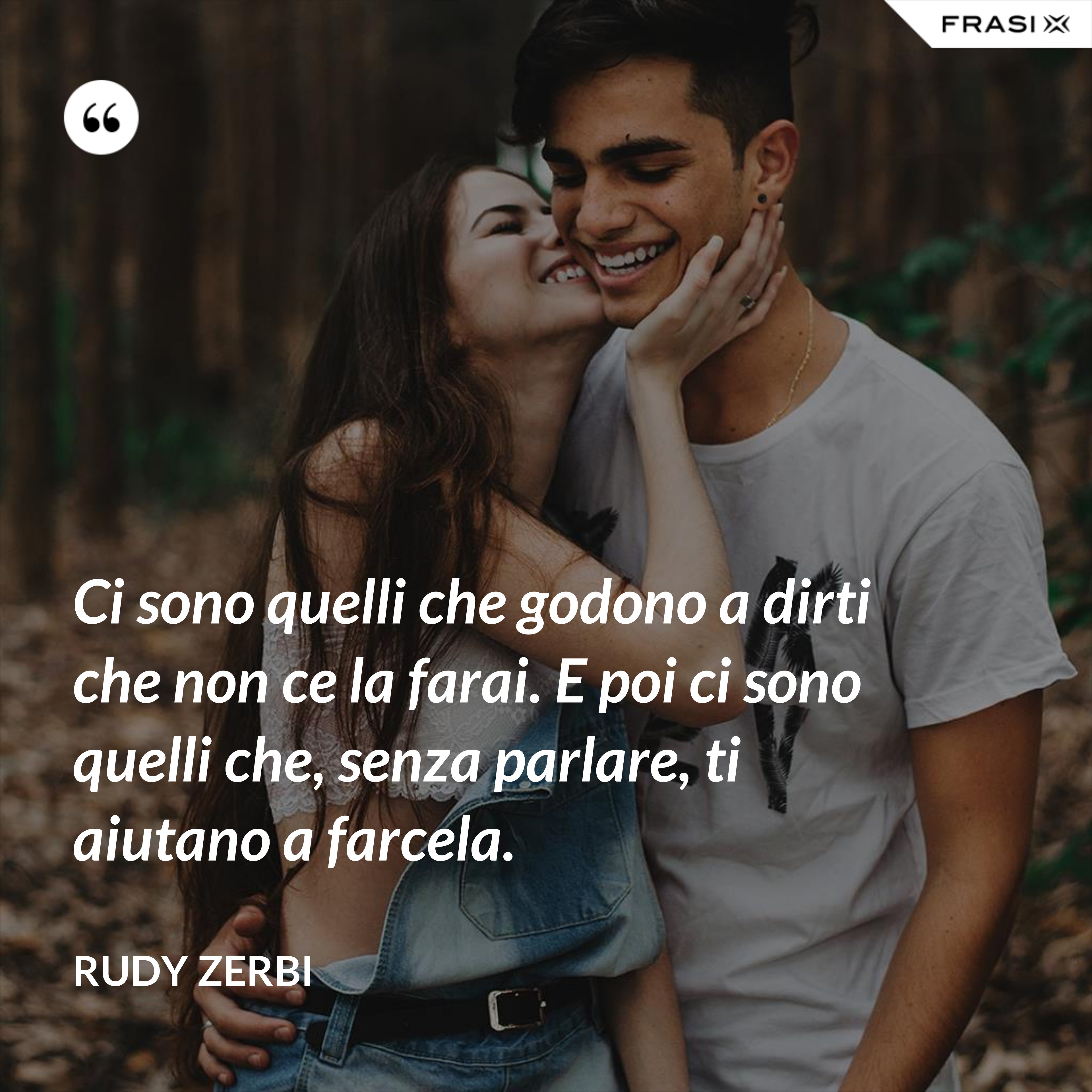 Ci sono quelli che godono a dirti che non ce la farai. E poi ci sono quelli che, senza parlare, ti aiutano a farcela. - Rudy Zerbi