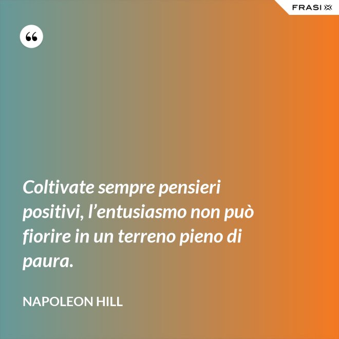 Coltivate sempre pensieri positivi, l’entusiasmo non può fiorire in un terreno pieno di paura. - Napoleon Hill