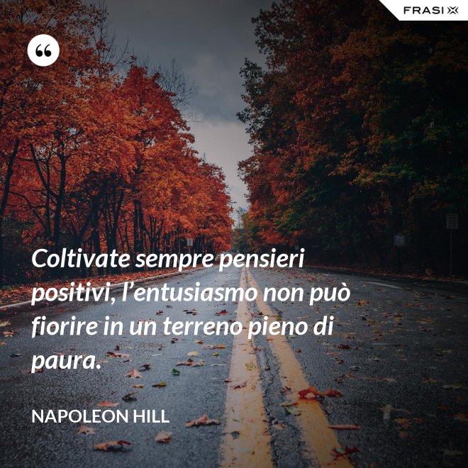 Coltivate sempre pensieri positivi, l’entusiasmo non può fiorire in un terreno pieno di paura. - Napoleon Hill