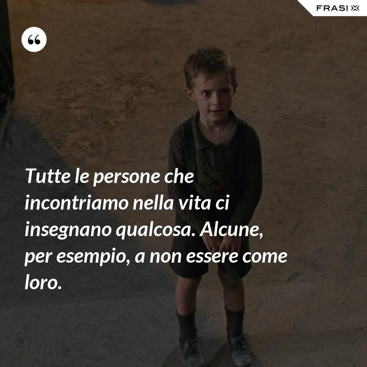 tutte le persone che incontriamo nella vita ci insegnano qualcosa