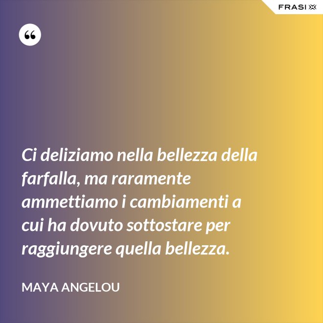 Ci deliziamo nella bellezza della farfalla, ma raramente ammettiamo i cambiamenti a cui ha dovuto sottostare per raggiungere quella bellezza. - Maya Angelou