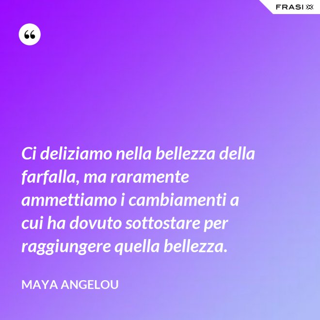 Ci deliziamo nella bellezza della farfalla, ma raramente ammettiamo i cambiamenti a cui ha dovuto sottostare per raggiungere quella bellezza. - Maya Angelou