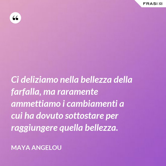 Ci deliziamo nella bellezza della farfalla, ma raramente ammettiamo i cambiamenti a cui ha dovuto sottostare per raggiungere quella bellezza. - Maya Angelou