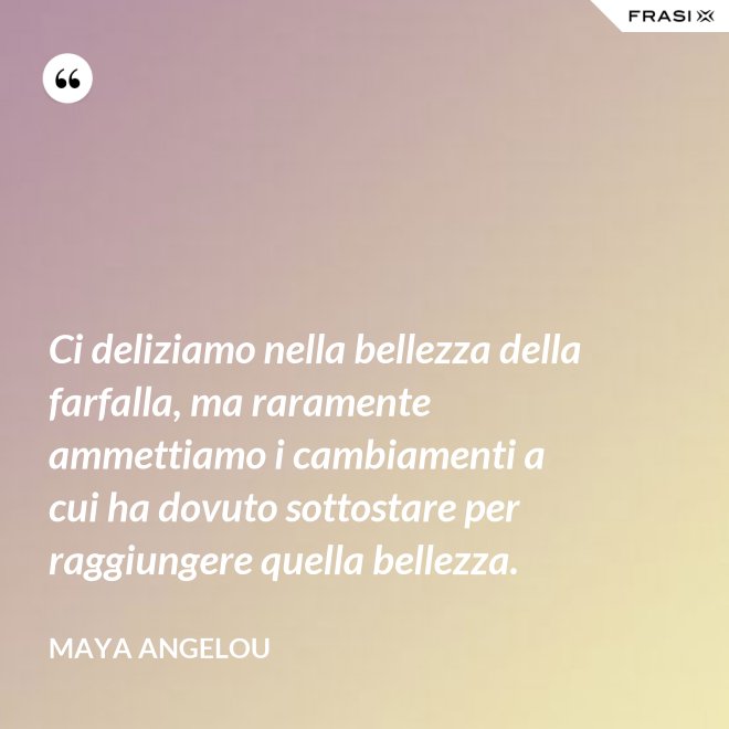 Ci deliziamo nella bellezza della farfalla, ma raramente ammettiamo i cambiamenti a cui ha dovuto sottostare per raggiungere quella bellezza. - Maya Angelou