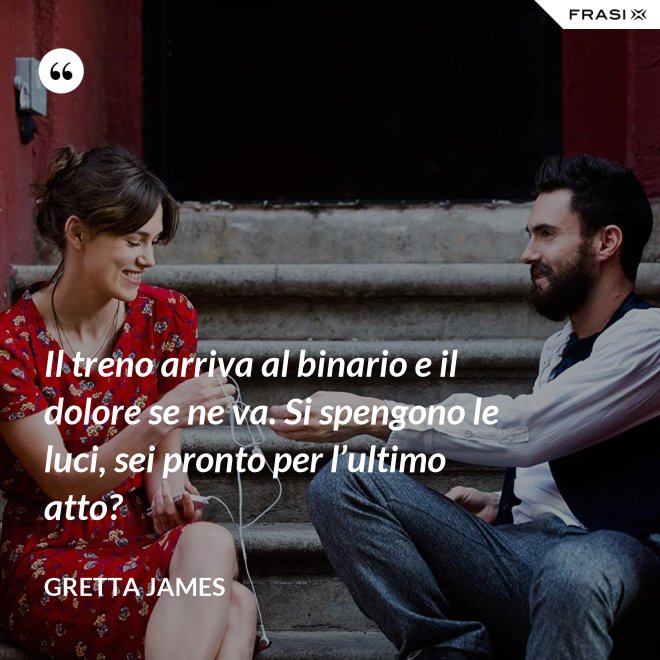 Il treno arriva al binario e il dolore se ne va. Si spengono le luci, sei pronto per l’ultimo atto? - Gretta James