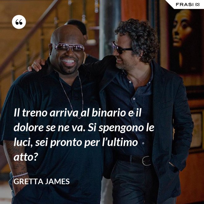 Il treno arriva al binario e il dolore se ne va. Si spengono le luci, sei pronto per l’ultimo atto? - Gretta James