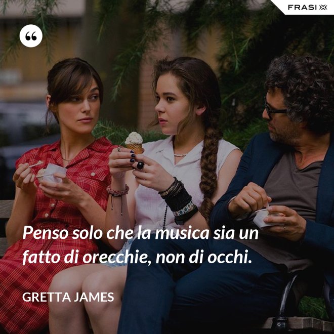 Penso solo che la musica sia un fatto di orecchie, non di occhi. - Gretta James