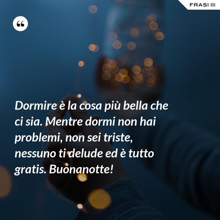 Dormire è la cosa più bella che ci sia. Mentre dormi non hai problemi, non sei triste, nessuno