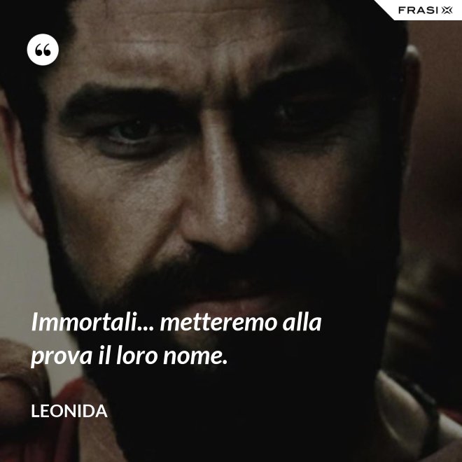Immortali... metteremo alla prova il loro nome. - Leonida