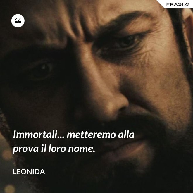 Immortali... metteremo alla prova il loro nome. - Leonida