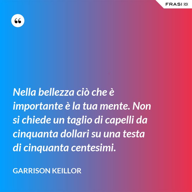 Nella bellezza ciò che è importante è la tua mente. Non si chiede un taglio di capelli da cinquanta dollari su una testa di cinquanta centesimi. - Garrison Keillor