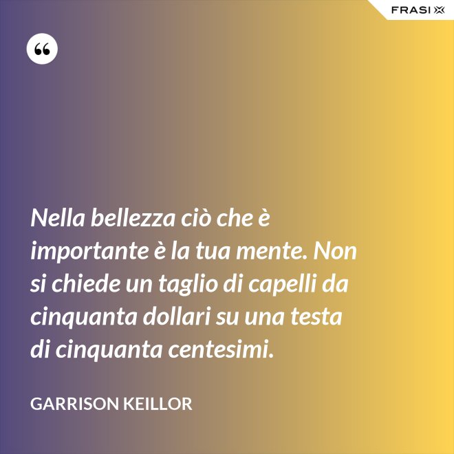 Nella bellezza ciò che è importante è la tua mente. Non si chiede un taglio di capelli da cinquanta dollari su una testa di cinquanta centesimi. - Garrison Keillor