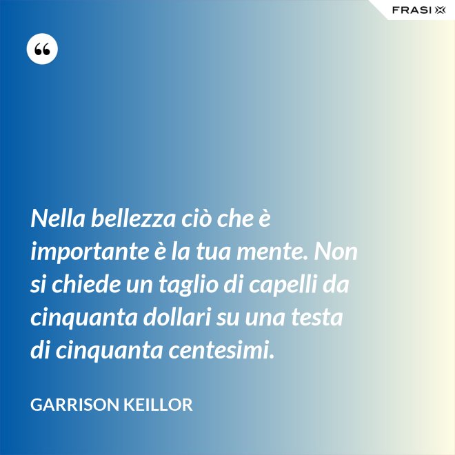 Nella bellezza ciò che è importante è la tua mente. Non si chiede un taglio di capelli da cinquanta dollari su una testa di cinquanta centesimi. - Garrison Keillor