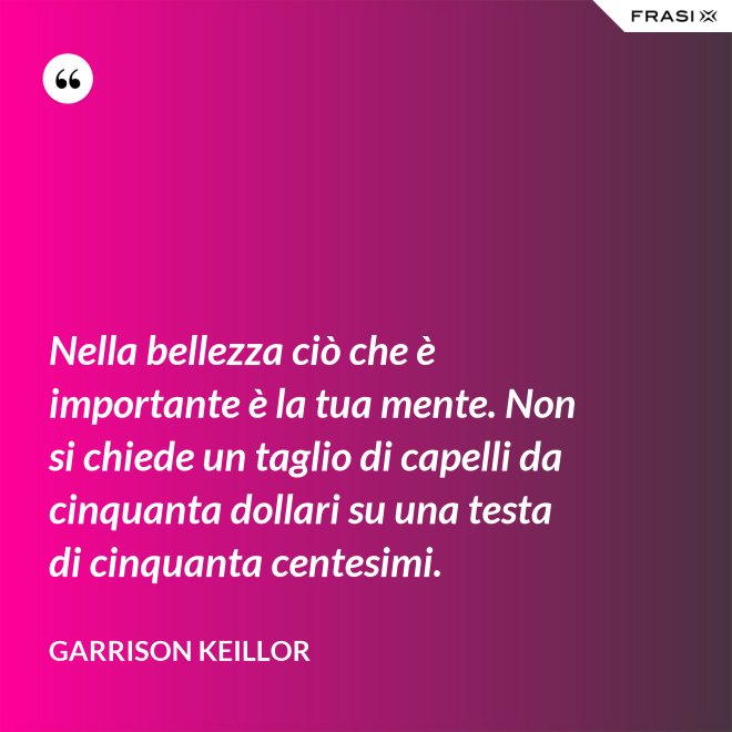 Nella bellezza ciò che è importante è la tua mente. Non si chiede un taglio di capelli da cinquanta dollari su una testa di cinquanta centesimi. - Garrison Keillor