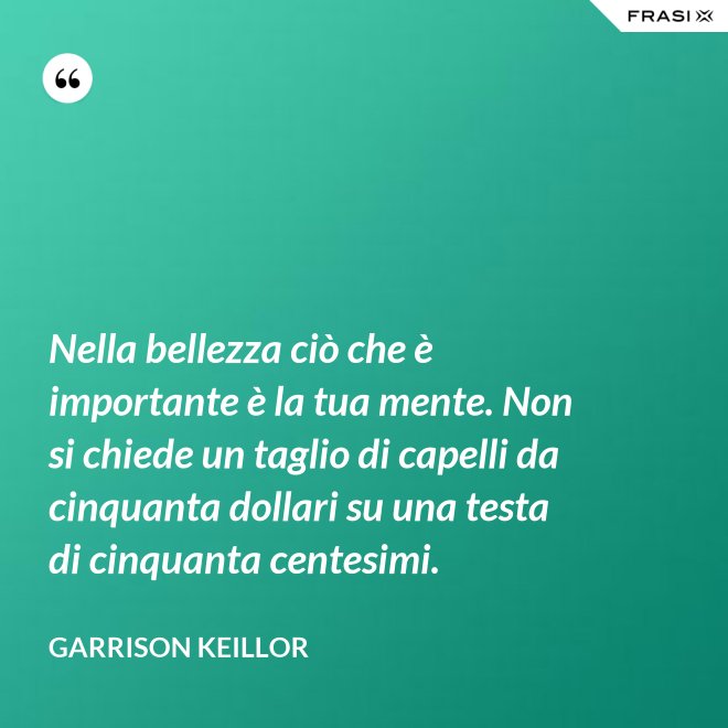 Nella bellezza ciò che è importante è la tua mente. Non si chiede un taglio di capelli da cinquanta dollari su una testa di cinquanta centesimi. - Garrison Keillor