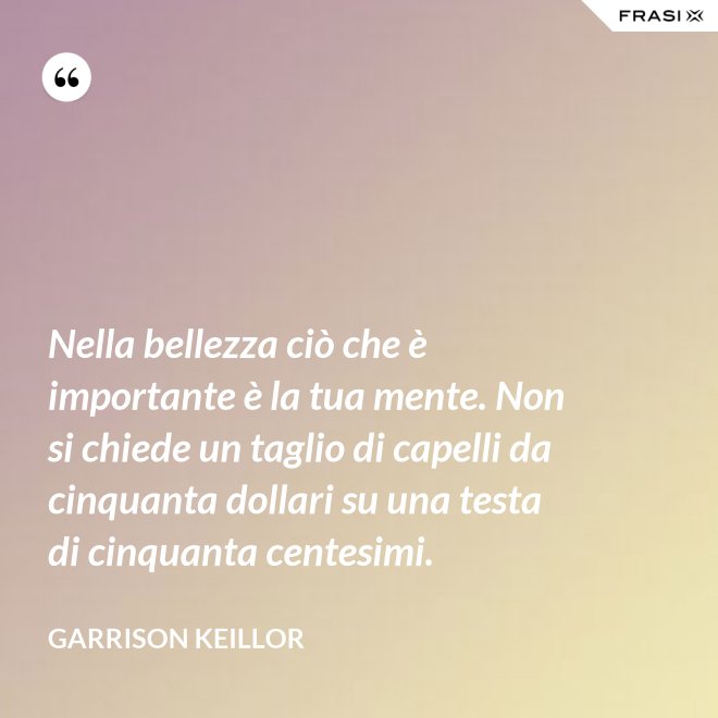 Nella bellezza ciò che è importante è la tua mente. Non si chiede un taglio di capelli da cinquanta dollari su una testa di cinquanta centesimi. - Garrison Keillor