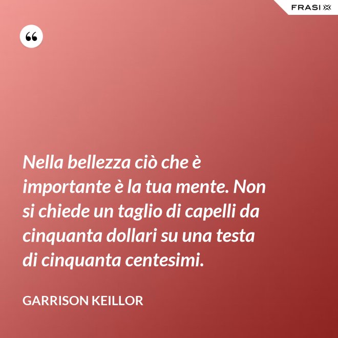 Nella bellezza ciò che è importante è la tua mente. Non si chiede un taglio di capelli da cinquanta dollari su una testa di cinquanta centesimi. - Garrison Keillor