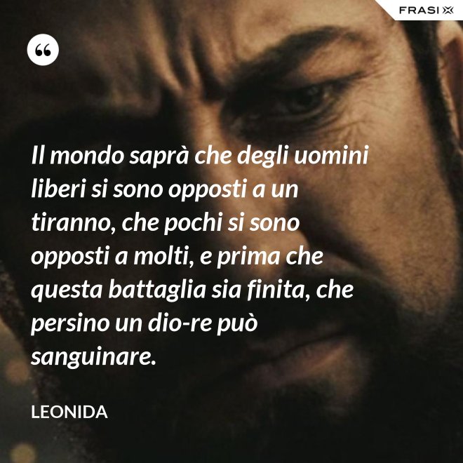 Il mondo saprà che degli uomini liberi si sono opposti a un tiranno, che pochi si sono opposti a molti, e prima che questa battaglia sia finita, che persino un dio-re può sanguinare. - Leonida