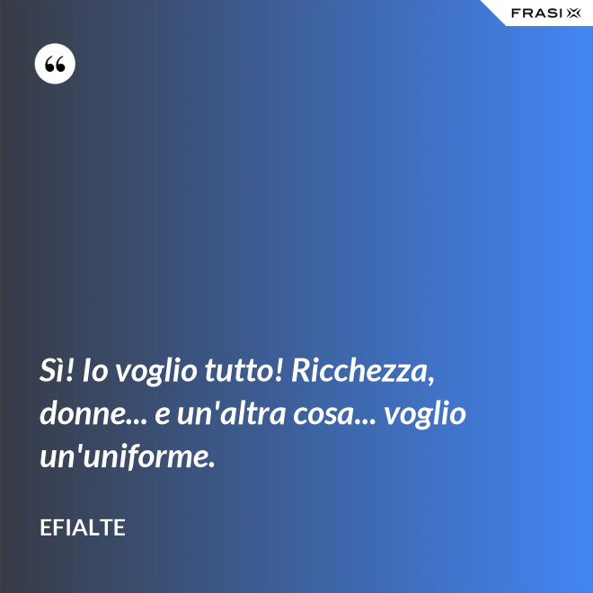 Sì! Io voglio tutto! Ricchezza, donne... e un'altra cosa... voglio un'uniforme. - Efialte