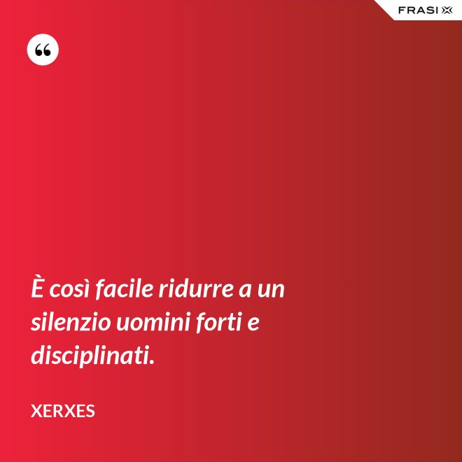 È così facile ridurre a un silenzio uomini forti e disciplinati. - Xerxes
