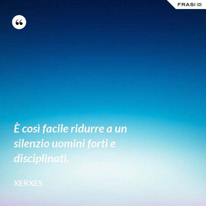 È così facile ridurre a un silenzio uomini forti e disciplinati. - Xerxes