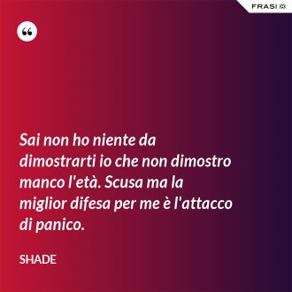 Sai non ho niente da dimostrarti io che non dimostro manco l'età. Scusa ma la miglior difesa per me è l'attacco di panico. - Shade