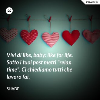 Vivi di like, baby: like for life. Sotto i tuoi post metti "relax time". Ci chiediamo tutti che lavoro fai. - Shade