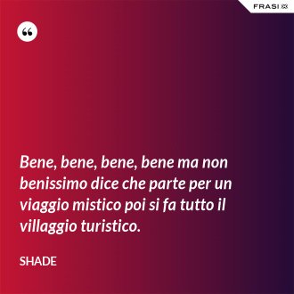 Bene, bene, bene, bene ma non benissimo dice che parte per un viaggio mistico poi si fa tutto il villaggio turistico. - Shade