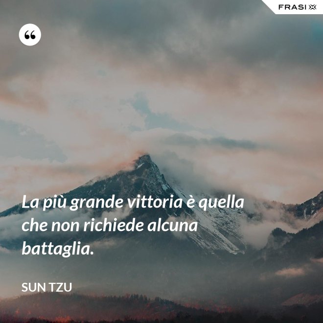 La più grande vittoria è quella che non richiede alcuna battaglia. - Sun Tzu