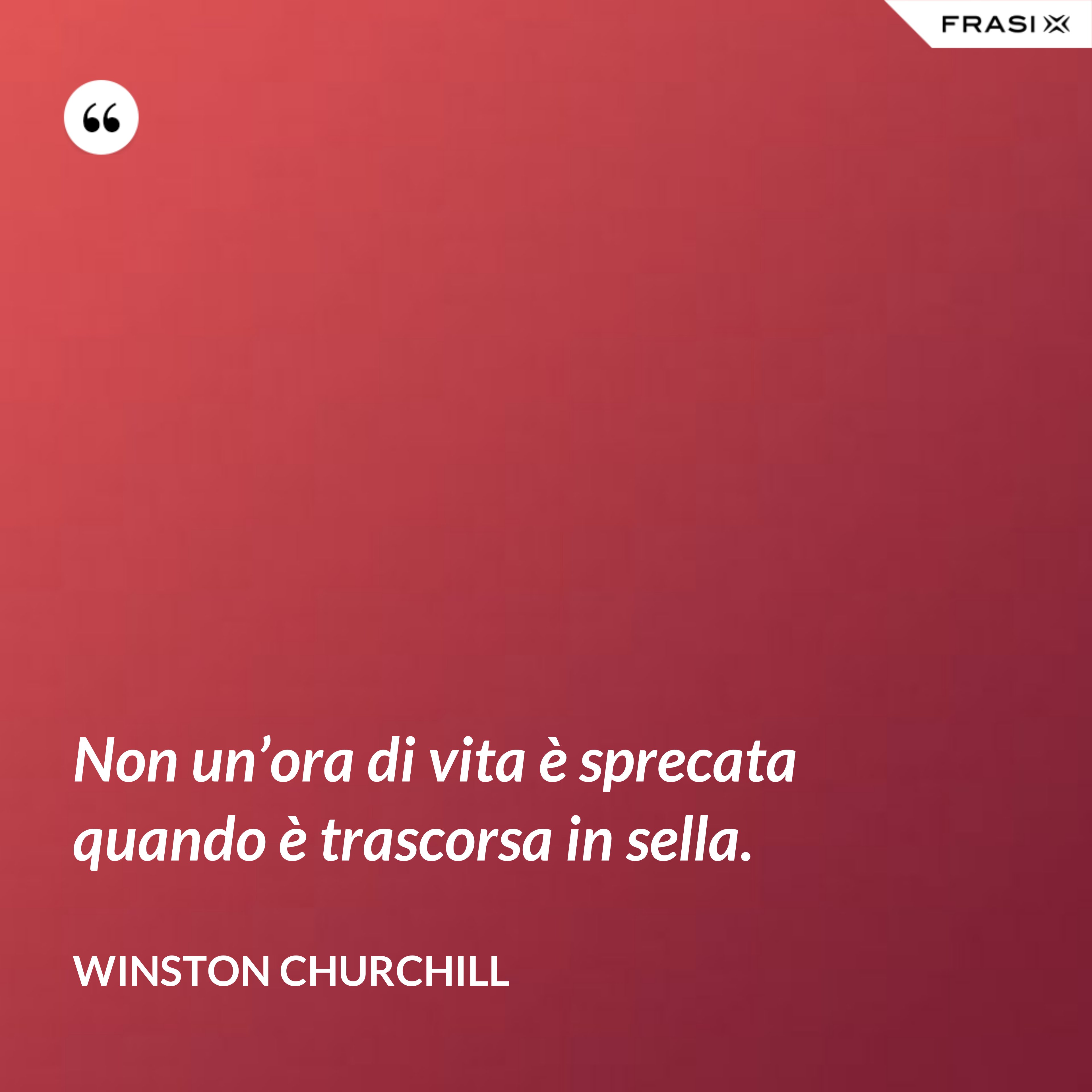 Non un’ora di vita è sprecata quando è trascorsa in sella. - Winston Churchill