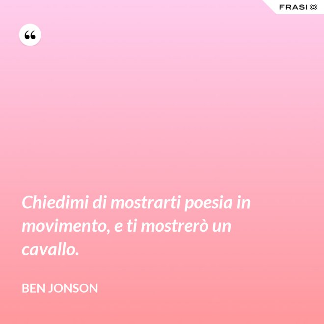 Chiedimi di mostrarti poesia in movimento, e ti mostrerò un cavallo. - Ben Jonson
