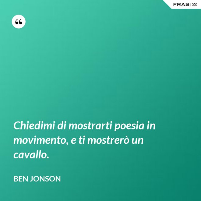 Chiedimi di mostrarti poesia in movimento, e ti mostrerò un cavallo. - Ben Jonson