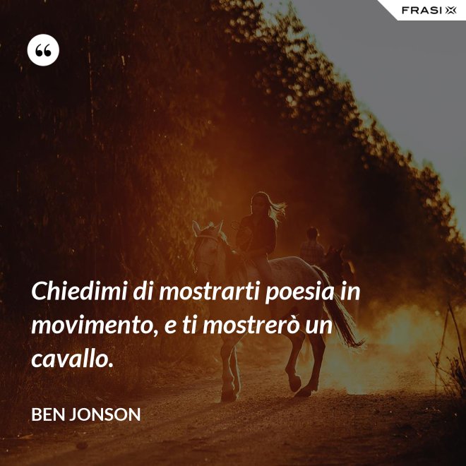Chiedimi di mostrarti poesia in movimento, e ti mostrerò un cavallo. - Ben Jonson