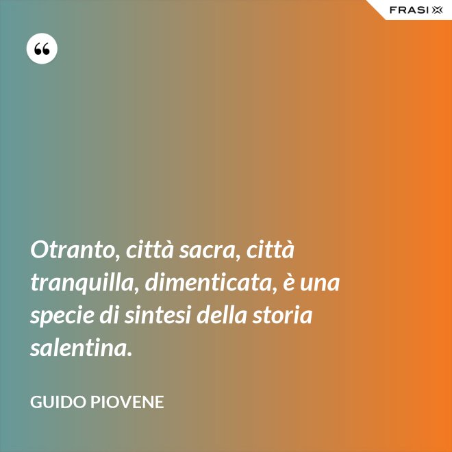 Otranto, città sacra, città tranquilla, dimenticata, è una specie di sintesi della storia salentina. - Guido Piovene