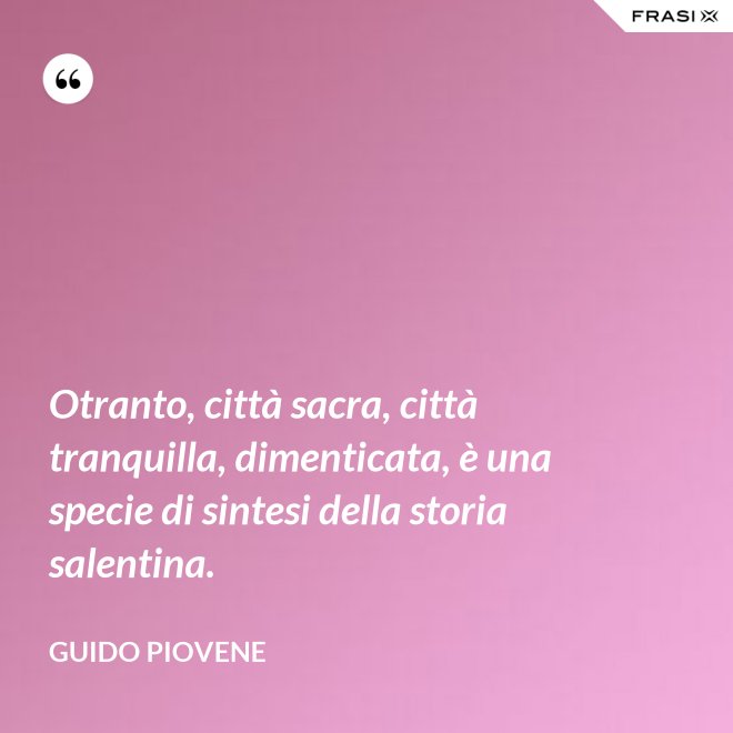 Otranto, città sacra, città tranquilla, dimenticata, è una specie di sintesi della storia salentina. - Guido Piovene
