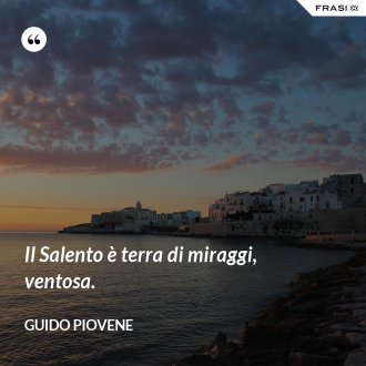 Il Salento è terra di miraggi, ventosa. - Guido Piovene