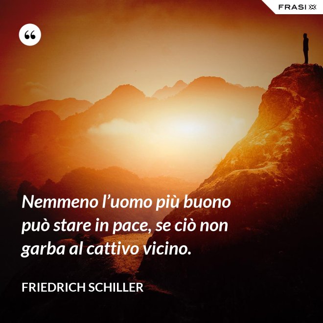 Nemmeno l’uomo più buono può stare in pace, se ciò non garba al cattivo vicino. - Friedrich Schiller