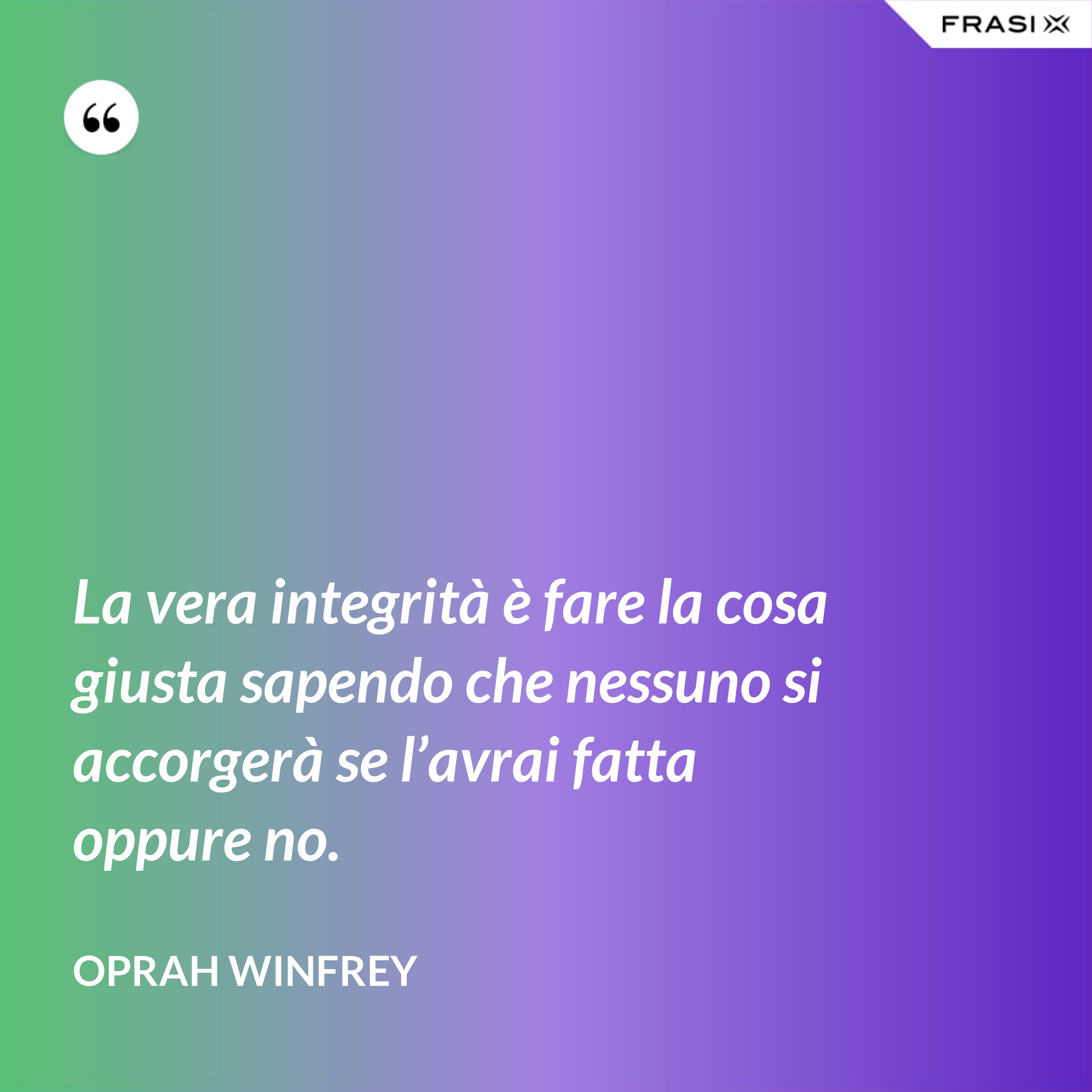 La vera integrità è fare la cosa giusta sapendo che nessuno si accorgerà se l’avrai fatta oppure no. - Oprah Winfrey