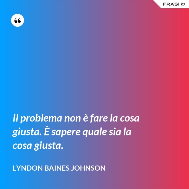 Il problema non è fare la cosa giusta. È sapere quale sia la cosa giusta. - Lyndon Baines Johnson