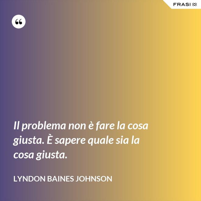 Il problema non è fare la cosa giusta. È sapere quale sia la cosa giusta. - Lyndon Baines Johnson
