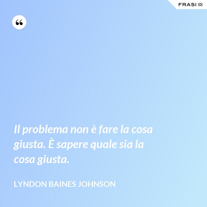 Il problema non è fare la cosa giusta. È sapere quale sia la cosa giusta. - Lyndon Baines Johnson