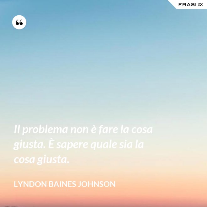 Il problema non è fare la cosa giusta. È sapere quale sia la cosa giusta. - Lyndon Baines Johnson