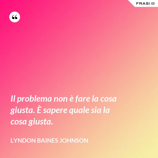 Il problema non è fare la cosa giusta. È sapere quale sia la cosa giusta. - Lyndon Baines Johnson