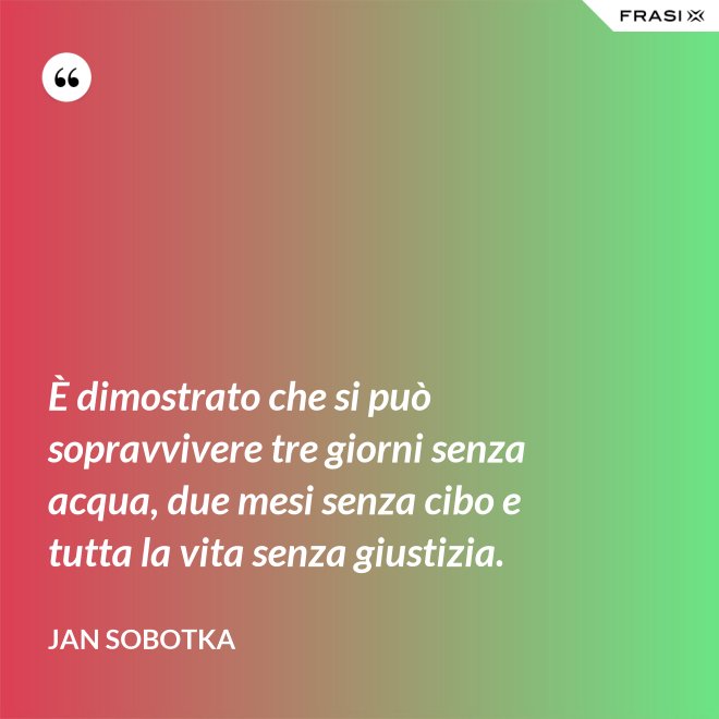 È dimostrato che si può sopravvivere tre giorni senza acqua, due mesi senza cibo e tutta la vita senza giustizia. - Jan Sobotka