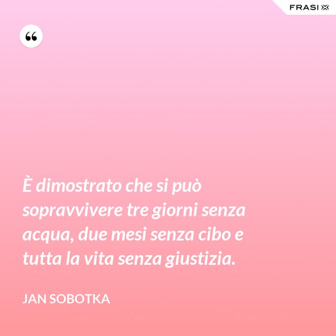 È dimostrato che si può sopravvivere tre giorni senza acqua, due mesi senza cibo e tutta la vita senza giustizia. - Jan Sobotka