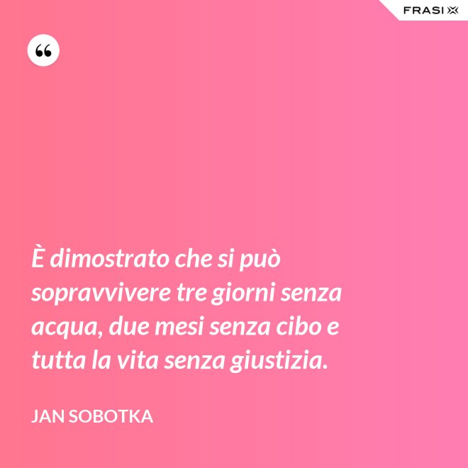 È dimostrato che si può sopravvivere tre giorni senza acqua, due mesi senza cibo e tutta la vita senza giustizia. - Jan Sobotka