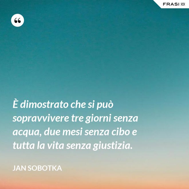 È dimostrato che si può sopravvivere tre giorni senza acqua, due mesi senza cibo e tutta la vita senza giustizia. - Jan Sobotka